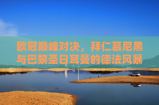 欧冠巅峰对决,拜仁慕尼黑与巴黎圣日耳曼的德法风暴,欧冠德法风暴,拜仁巴黎巅峰对决 欧冠巅峰对决,拜仁慕尼黑与巴黎圣日耳曼的德法风暴,欧冠德法风暴,拜仁巴黎巅峰对决