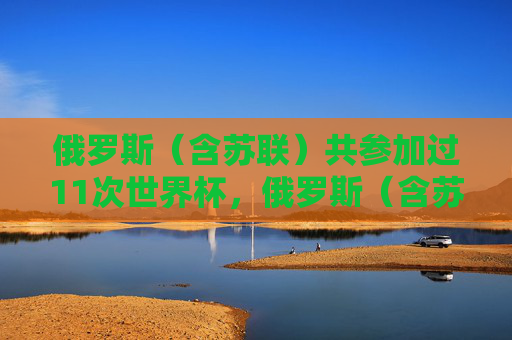 俄罗斯（含苏联）共参加过11次世界杯，俄罗斯（含苏联）世界杯参赛次数达11次