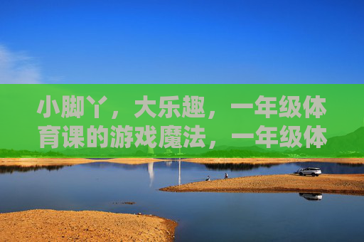小脚丫,大乐趣,一年级体育课的游戏魔法,一年级体育课,小脚丫的游戏魔法 小脚丫,大乐趣,一年级体育课的游戏魔法,一年级体育课,小脚丫的游戏魔法