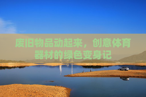 废旧物品动起来,创意体育器材的绿色变身记 废旧物品动起来,创意体育器材的绿色变身记