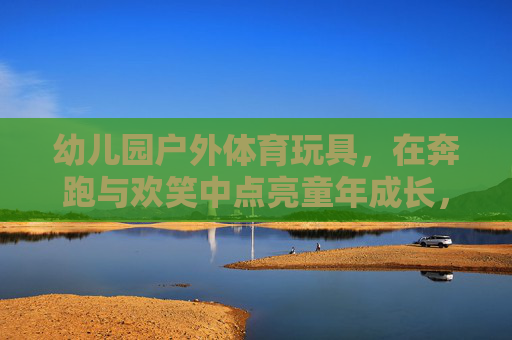 幼儿园户外体育玩具，在奔跑与欢笑中点亮童年成长，幼儿园户外玩具，奔跑欢笑点亮童年成长