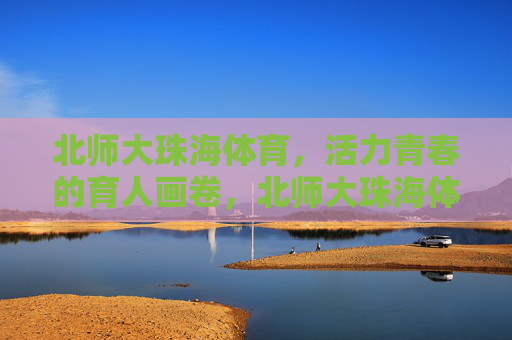 北师大珠海体育,活力青春的育人画卷,北师大珠海体育,活力青春绘育人画卷 北师大珠海体育,活力青春的育人画卷,北师大珠海体育,活力青春绘育人画卷