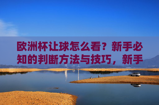 欧洲杯让球怎么看?新手必知的判断方法与技巧,新手必知,欧洲杯让球判断方法与技巧 欧洲杯让球怎么看?新手必知的判断方法与技巧,新手必知,欧洲杯让球判断方法与技巧