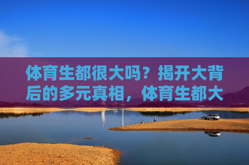 体育生都很大吗?揭开大背后的多元真相,体育生都大?揭秘身材背后的多元真相 体育生都很大吗?揭开大背后的多元真相,体育生都大?揭秘身材背后的多元真相