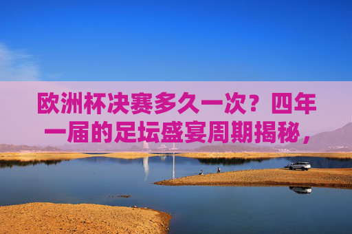 欧洲杯决赛多久一次?四年一届的足坛盛宴周期揭秘,欧洲杯决赛四年一届,足坛盛宴周期揭秘 欧洲杯决赛多久一次?四年一届的足坛盛宴周期揭秘,欧洲杯决赛四年一届,足坛盛宴周期揭秘