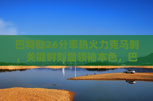 巴特勒26分率热火力克马刺,关键时刻显领袖本色,巴特勒26分率热火力克马刺 关键时刻尽显领袖本色 巴特勒26分率热火力克马刺,关键时刻显领袖本色,巴特勒26分率热火力克马刺 关键时刻尽显领袖本色