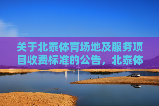 关于北泰体育场地及服务项目收费标准的公告,北泰体育场地及服务项目收费标准公告 关于北泰体育场地及服务项目收费标准的公告,北泰体育场地及服务项目收费标准公告