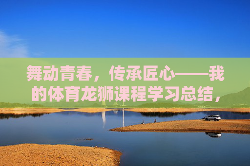 舞动青春,传承匠心——我的体育龙狮课程学习总结,青春舞狮,匠心传承 舞动青春,传承匠心——我的体育龙狮课程学习总结,青春舞狮,匠心传承