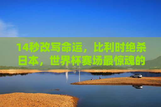 14秒改写命运,比利时绝杀日本,世界杯赛场最惊魂的史诗逆转,14秒绝杀!比利时史诗逆转改写命运 14秒改写命运,比利时绝杀日本,世界杯赛场最惊魂的史诗逆转,14秒绝杀!比利时史诗逆转改写命运