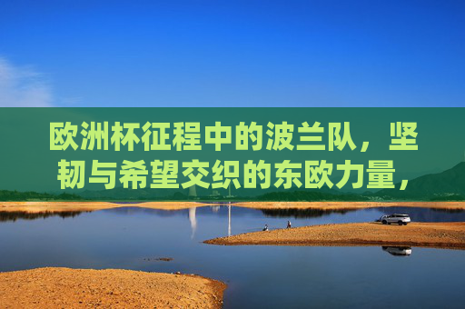 欧洲杯征程中的波兰队,坚韧与希望交织的东欧力量,坚韧与希望交织的东欧力量,波兰队欧洲杯征程 欧洲杯征程中的波兰队,坚韧与希望交织的东欧力量,坚韧与希望交织的东欧力量,波兰队欧洲杯征程