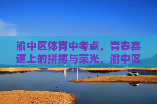 渝中区体育中考点,青春赛道上的拼搏与荣光,渝中区体育中考,青春赛道上的拼搏与荣光 渝中区体育中考点,青春赛道上的拼搏与荣光,渝中区体育中考,青春赛道上的拼搏与荣光