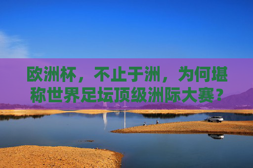欧洲杯,不止于洲,为何堪称世界足坛顶级洲际大赛?欧洲杯,不止于洲,堪称世界足坛顶级洲际大赛 欧洲杯,不止于洲,为何堪称世界足坛顶级洲际大赛?欧洲杯,不止于洲,堪称世界足坛顶级洲际大赛