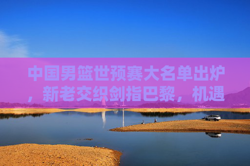中国男篮世预赛大名单出炉,新老交织剑指巴黎,机遇挑战并存,中国男篮世预赛大名单出炉,新老交织剑指巴黎,机遇挑战并存 中国男篮世预赛大名单出炉,新老交织剑指巴黎,机遇挑战并存,中国男篮世预赛大名单出炉,新老交织剑指巴黎,机遇挑战并存
