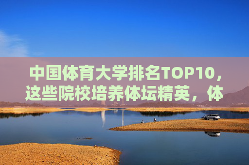 中国体育大学排名TOP10,这些院校培养体坛精英,体育专业实力哪家强?中国体育大学TOP10,培养体坛精英,体育专业实力哪家强 中国体育大学排名TOP10,这些院校培养体坛精英,体育专业实力哪家强?中国体育大学TOP10,培养体坛精英,体育专业实力哪家强