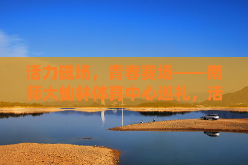 活力磁场,青春赛场——南师大仙林体育中心巡礼,活力磁场,青春赛场——南师大仙林体育中心巡礼 活力磁场,青春赛场——南师大仙林体育中心巡礼,活力磁场,青春赛场——南师大仙林体育中心巡礼