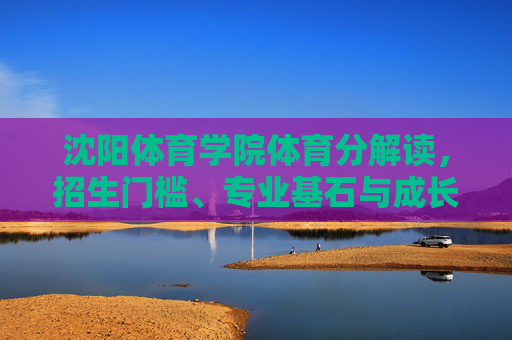 沈阳体育学院体育分解读,招生门槛、专业基石与成长坐标,沈阳体育学院体育分解读,招生门槛、专业基石与成长坐标 沈阳体育学院体育分解读,招生门槛、专业基石与成长坐标,沈阳体育学院体育分解读,招生门槛、专业基石与成长坐标