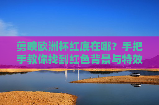 剪映欧洲杯红底在哪?手把手教你找到红色背景与特效,轻松打造热血应援视频!剪映欧洲杯红底,红色背景特效全攻略,热血应援视频轻松搞定! 剪映欧洲杯红底在哪?手把手教你找到红色背景与特效,轻松打造热血应援视频!剪映欧洲杯红底,红色背景特效全攻略,热血应援视频轻松搞定!