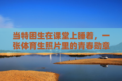 当特困生在课堂上睡着,一张体育生照片里的青春勋章,特困生的课堂瞌睡与体育生的青春勋章 当特困生在课堂上睡着,一张体育生照片里的青春勋章,特困生的课堂瞌睡与体育生的青春勋章