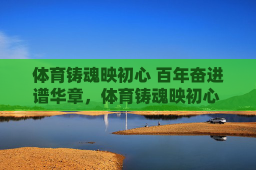 体育铸魂映初心 百年奋进谱华章,体育铸魂映初心 百年奋进谱华章 体育铸魂映初心 百年奋进谱华章,体育铸魂映初心 百年奋进谱华章