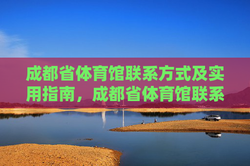 成都省体育馆联系方式及实用指南,成都省体育馆联系方式及实用指南 成都省体育馆联系方式及实用指南,成都省体育馆联系方式及实用指南