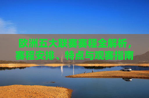 欧洲五大联赛赛程全解析,赛程安排、特点与观赛指南,欧洲五大联赛赛程全解析,安排、特点与观赛指南 欧洲五大联赛赛程全解析,赛程安排、特点与观赛指南,欧洲五大联赛赛程全解析,安排、特点与观赛指南