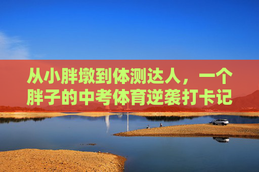 从小胖墩到体测达人,一个胖子的中考体育逆袭打卡记,从胖子到体测达人,中考体育逆袭打卡 从小胖墩到体测达人,一个胖子的中考体育逆袭打卡记,从胖子到体测达人,中考体育逆袭打卡