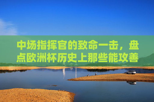 中场指挥官的致命一击,盘点欧洲杯历史上那些能攻善守的中场射手,欧洲杯历史中场指挥官,能攻善守的致命射手 中场指挥官的致命一击,盘点欧洲杯历史上那些能攻善守的中场射手,欧洲杯历史中场指挥官,能攻善守的致命射手