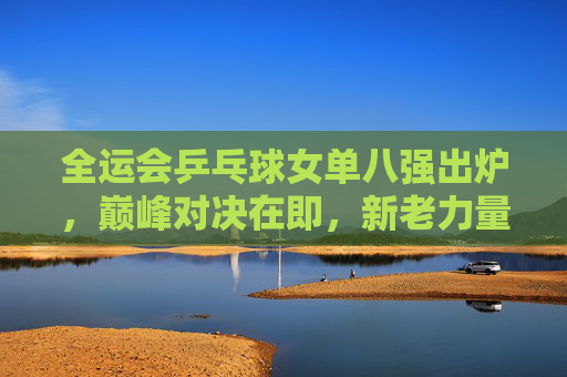 全运会乒乓球女单八强出炉,巅峰对决在即,新老力量交织的乒乓盛宴,全运会乒乓球女单八强出炉,巅峰对决,新老力量交织乒乓盛宴 全运会乒乓球女单八强出炉,巅峰对决在即,新老力量交织的乒乓盛宴,全运会乒乓球女单八强出炉,巅峰对决,新老力量交织乒乓盛宴