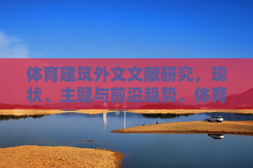 体育建筑外文文献研究,现状、主题与前沿趋势,体育建筑外文文献研究的现状、主题与前沿趋势 体育建筑外文文献研究,现状、主题与前沿趋势,体育建筑外文文献研究的现状、主题与前沿趋势