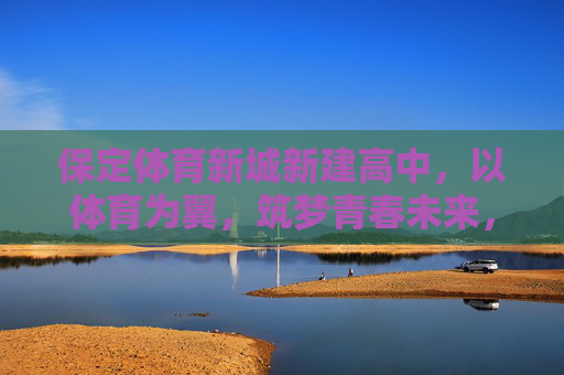 保定体育新城新建高中,以体育为翼,筑梦青春未来,保定体育新城新建高中,以体育为翼筑梦青春未来 保定体育新城新建高中,以体育为翼,筑梦青春未来,保定体育新城新建高中,以体育为翼筑梦青春未来