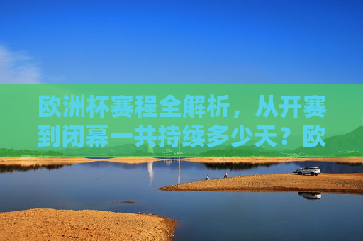 欧洲杯赛程全解析,从开赛到闭幕一共持续多少天?欧洲杯赛程全解析,从开赛到闭幕持续多少天 欧洲杯赛程全解析,从开赛到闭幕一共持续多少天?欧洲杯赛程全解析,从开赛到闭幕持续多少天