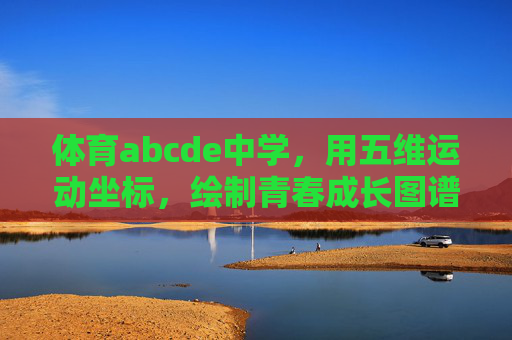 体育abcde中学,用五维运动坐标,绘制青春成长图谱,五维运动坐标下的体育abcde中学青春成长图谱 体育abcde中学,用五维运动坐标,绘制青春成长图谱,五维运动坐标下的体育abcde中学青春成长图谱