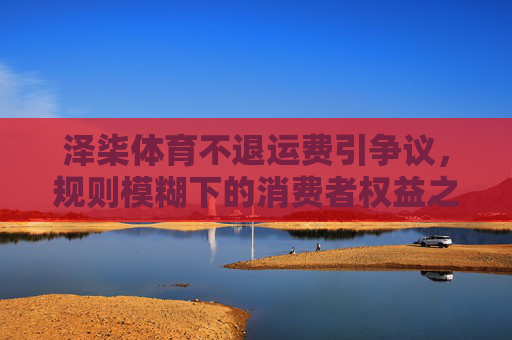 泽柒体育不退运费引争议,规则模糊下的消费者权益之困 泽柒体育不退运费引争议,规则模糊下的消费者权益之困