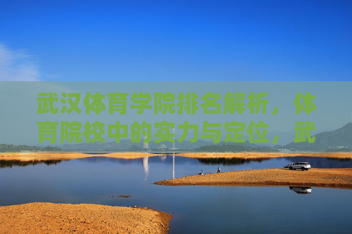 武汉体育学院排名解析,体育院校中的实力与定位,武汉体育学院在体育院校中的排名解析与实力定位 武汉体育学院排名解析,体育院校中的实力与定位,武汉体育学院在体育院校中的排名解析与实力定位