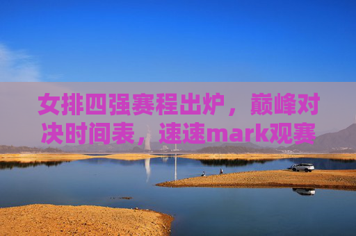 女排四强赛程出炉,巅峰对决时间表,速速mark观赛指南,女排四强巅峰对决赛程出炉!速mark观赛指南 女排四强赛程出炉,巅峰对决时间表,速速mark观赛指南,女排四强巅峰对决赛程出炉!速mark观赛指南