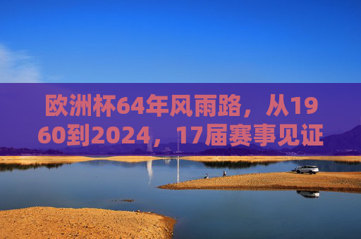 欧洲杯64年风雨路,从1960到2024,17届赛事见证欧洲足球荣光,欧洲杯64年风雨路,17届赛事见证欧洲足球荣光 欧洲杯64年风雨路,从1960到2024,17届赛事见证欧洲足球荣光,欧洲杯64年风雨路,17届赛事见证欧洲足球荣光