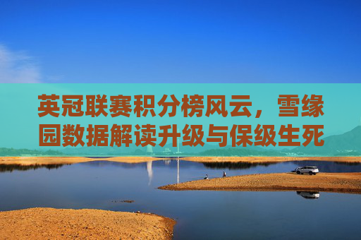 英冠联赛积分榜风云,雪缘园数据解读升级与保级生死战,英冠积分榜风云,雪缘园数据升级解读保级生死战 英冠联赛积分榜风云,雪缘园数据解读升级与保级生死战,英冠积分榜风云,雪缘园数据升级解读保级生死战