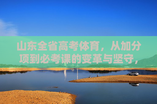 山东全省高考体育,从加分项到必考课的变革与坚守,山东高考体育,从加分项到必考课的变革与坚守 山东全省高考体育,从加分项到必考课的变革与坚守,山东高考体育,从加分项到必考课的变革与坚守