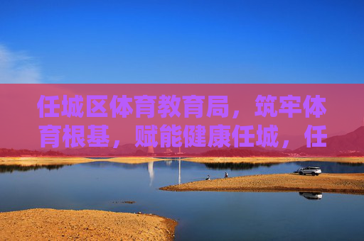 任城区体育教育局，筑牢体育根基，赋能健康任城，任城区体育教育局，筑牢体育根基 赋能健康任城