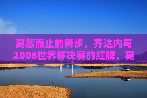 戛然而止的舞步,齐达内与2006世界杯决赛的红牌,戛然而止的舞步,齐达内2006世界杯决赛红牌 戛然而止的舞步,齐达内与2006世界杯决赛的红牌,戛然而止的舞步,齐达内2006世界杯决赛红牌