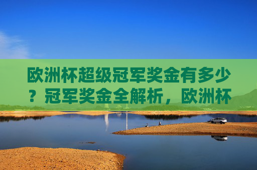 欧洲杯超级冠军奖金有多少?冠军奖金全解析,欧洲杯超级冠军奖金多少?冠军奖金全解析 欧洲杯超级冠军奖金有多少?冠军奖金全解析,欧洲杯超级冠军奖金多少?冠军奖金全解析