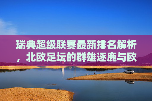 瑞典超级联赛最新排名解析,北欧足坛的群雄逐鹿与欧战悬念,瑞典超最新排名解析,北欧群雄逐鹿与欧战悬念 瑞典超级联赛最新排名解析,北欧足坛的群雄逐鹿与欧战悬念,瑞典超最新排名解析,北欧群雄逐鹿与欧战悬念