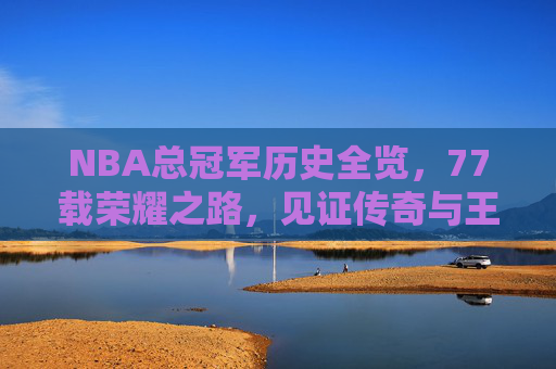 NBA总冠军历史全览,77载荣耀之路,见证传奇与王朝,77载NBA总冠军荣耀之路,传奇与王朝全览 NBA总冠军历史全览,77载荣耀之路,见证传奇与王朝,77载NBA总冠军荣耀之路,传奇与王朝全览