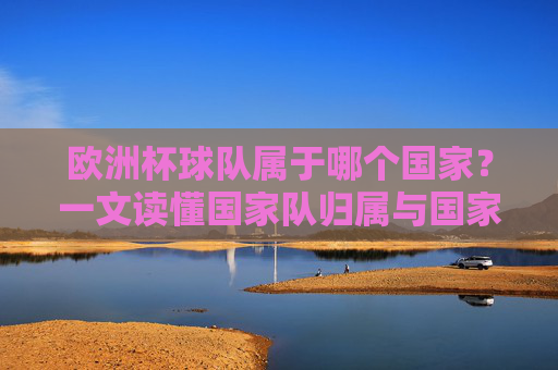 欧洲杯球队属于哪个国家？一文读懂国家队归属与国家象征，欧洲杯球队的国家归属与国家象征