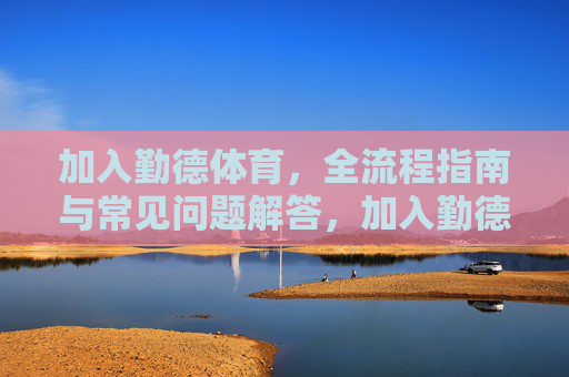 加入勤德体育，全流程指南与常见问题解答，加入勤德体育，全流程指南与常见问题解答