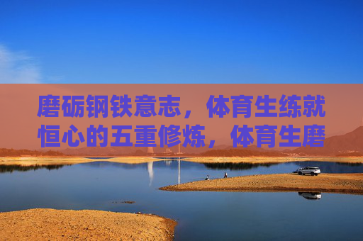 磨砺钢铁意志,体育生练就恒心的五重修炼,体育生磨砺钢铁意志、练就恒心的五重修炼 磨砺钢铁意志,体育生练就恒心的五重修炼,体育生磨砺钢铁意志、练就恒心的五重修炼