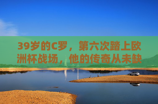39岁的C罗,第六次踏上欧洲杯战场,他的传奇从未缺席,39岁C罗第六次踏上欧洲杯赛场,传奇从未缺席 39岁的C罗,第六次踏上欧洲杯战场,他的传奇从未缺席,39岁C罗第六次踏上欧洲杯赛场,传奇从未缺席