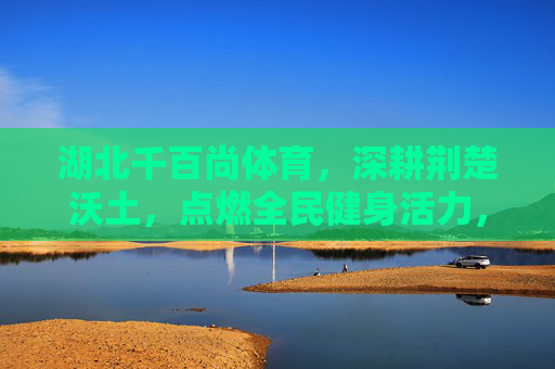 湖北千百尚体育,深耕荆楚沃土,点燃全民健身活力,深耕荆楚沃土 点燃全民健身活力 湖北千百尚体育,深耕荆楚沃土,点燃全民健身活力,深耕荆楚沃土 点燃全民健身活力
