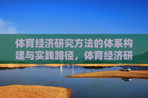 体育经济研究方法的体系构建与实践路径,体育经济研究方法的体系构建与实践路径 体育经济研究方法的体系构建与实践路径,体育经济研究方法的体系构建与实践路径
