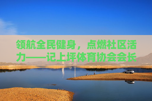 领航全民健身,点燃社区活力——记上坪体育协会会长李明,李明领航全民健身 点燃上坪社区活力 领航全民健身,点燃社区活力——记上坪体育协会会长李明,李明领航全民健身 点燃上坪社区活力